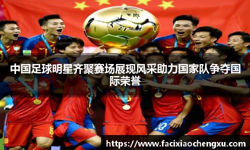 中国足球明星齐聚赛场展现风采助力国家队争夺国际荣誉
